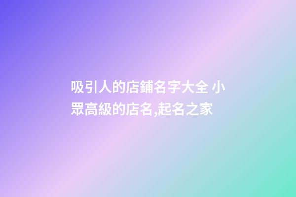 吸引人的店鋪名字大全 小眾高級的店名,起名之家